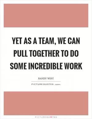 Yet as a team, we can pull together to do some incredible work Picture Quote #1