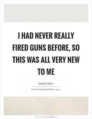 I had never really fired guns before, so this was all very new to me Picture Quote #1