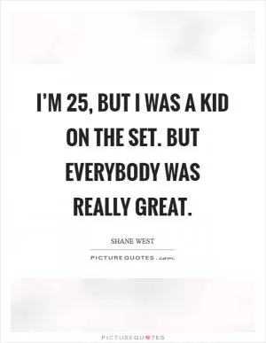 I’m 25, but I was a kid on the set. But everybody was really great Picture Quote #1