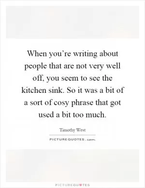 When you’re writing about people that are not very well off, you seem to see the kitchen sink. So it was a bit of a sort of cosy phrase that got used a bit too much Picture Quote #1