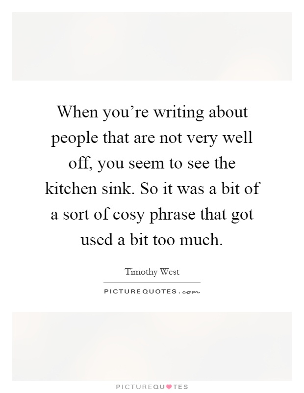 When you're writing about people that are not very well off, you seem to see the kitchen sink. So it was a bit of a sort of cosy phrase that got used a bit too much Picture Quote #1