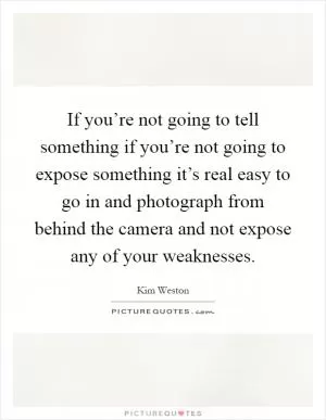 If you’re not going to tell something if you’re not going to expose something it’s real easy to go in and photograph from behind the camera and not expose any of your weaknesses Picture Quote #1