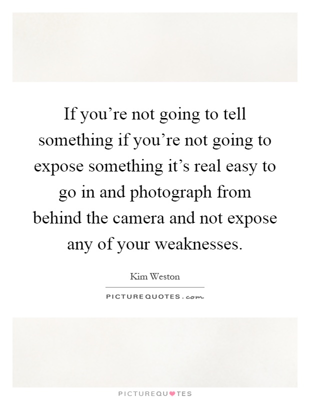 If you're not going to tell something if you're not going to expose something it's real easy to go in and photograph from behind the camera and not expose any of your weaknesses Picture Quote #1