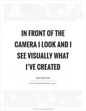 In front of the camera I look and I see visually what I’ve created Picture Quote #1