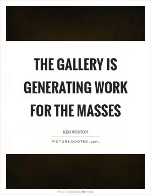 The gallery is generating work for the masses Picture Quote #1