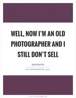 Well, now I’m an old photographer and I still don’t sell Picture Quote #1