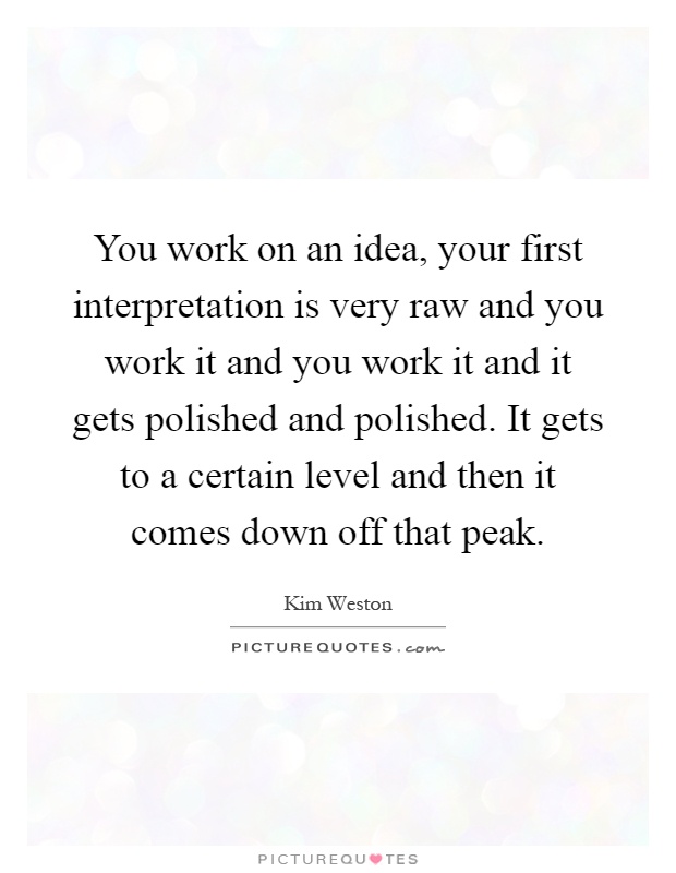 You work on an idea, your first interpretation is very raw and you work it and you work it and it gets polished and polished. It gets to a certain level and then it comes down off that peak Picture Quote #1
