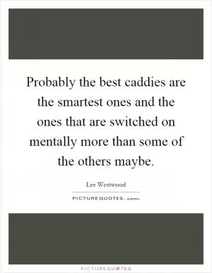 Probably the best caddies are the smartest ones and the ones that are switched on mentally more than some of the others maybe Picture Quote #1