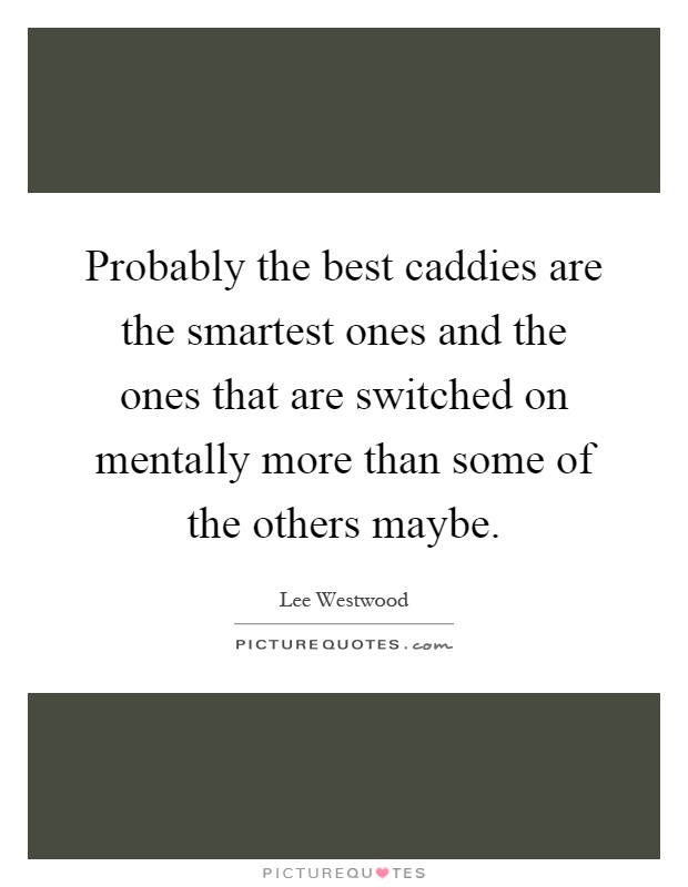 Probably the best caddies are the smartest ones and the ones that are switched on mentally more than some of the others maybe Picture Quote #1