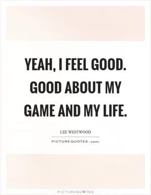 Yeah, I feel good. Good about my game and my life Picture Quote #1