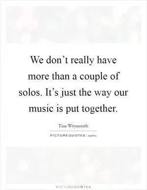 We don’t really have more than a couple of solos. It’s just the way our music is put together Picture Quote #1