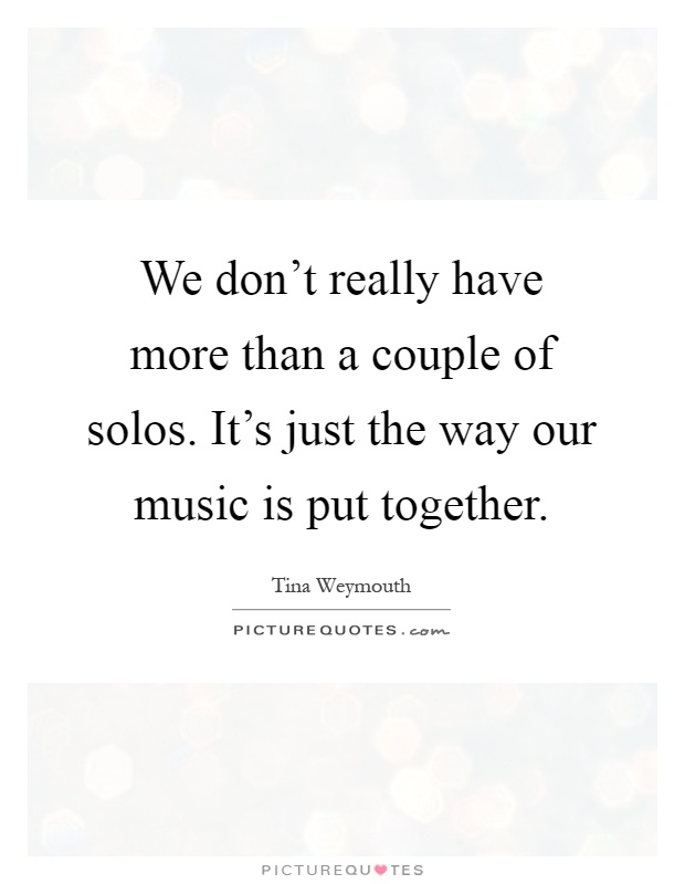 We don't really have more than a couple of solos. It's just the way our music is put together Picture Quote #1