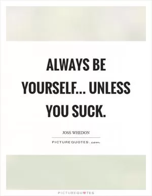 Always be yourself... Unless you suck Picture Quote #1