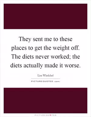 They sent me to these places to get the weight off. The diets never worked; the diets actually made it worse Picture Quote #1