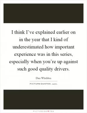 I think I’ve explained earlier on in the year that I kind of underestimated how important experience was in this series, especially when you’re up against such good quality drivers Picture Quote #1