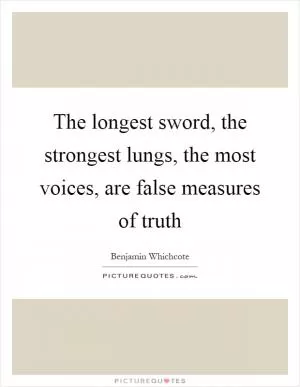 The longest sword, the strongest lungs, the most voices, are false measures of truth Picture Quote #1
