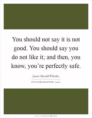 You should not say it is not good. You should say you do not like it; and then, you know, you’re perfectly safe Picture Quote #1