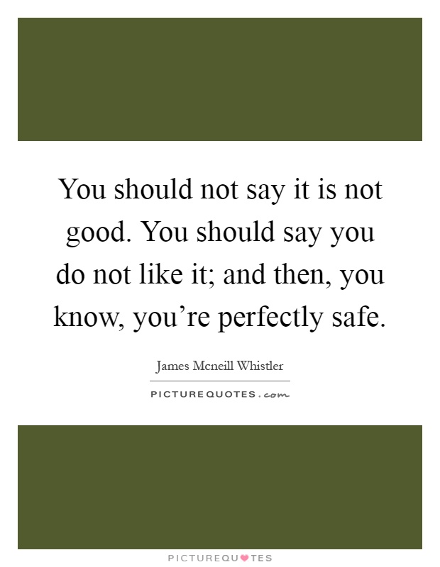 You should not say it is not good. You should say you do not like it; and then, you know, you're perfectly safe Picture Quote #1