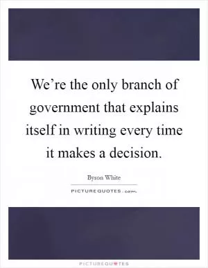 We’re the only branch of government that explains itself in writing every time it makes a decision Picture Quote #1