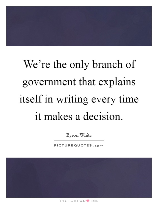 We're the only branch of government that explains itself in writing every time it makes a decision Picture Quote #1