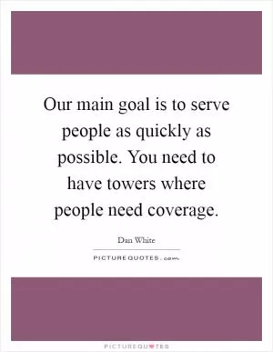 Our main goal is to serve people as quickly as possible. You need to have towers where people need coverage Picture Quote #1