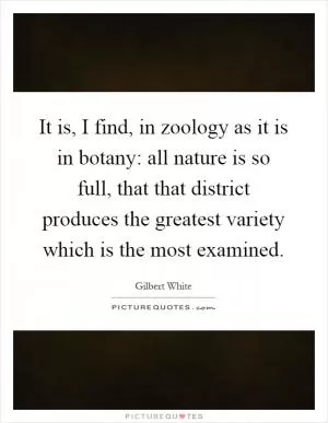 It is, I find, in zoology as it is in botany: all nature is so full, that that district produces the greatest variety which is the most examined Picture Quote #1