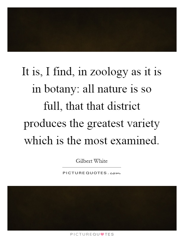 It is, I find, in zoology as it is in botany: all nature is so full, that that district produces the greatest variety which is the most examined Picture Quote #1