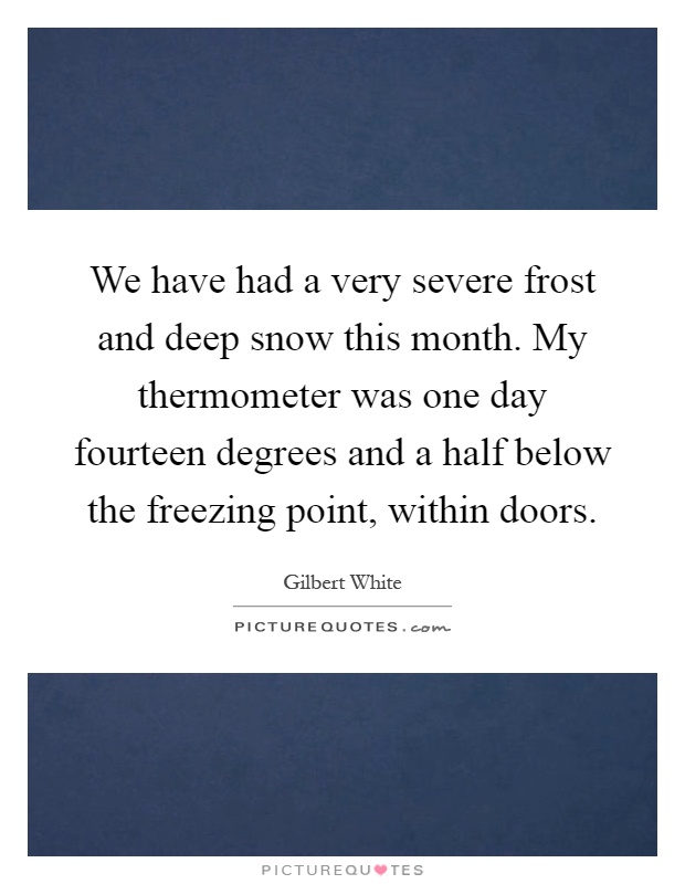 We have had a very severe frost and deep snow this month. My thermometer was one day fourteen degrees and a half below the freezing point, within doors Picture Quote #1