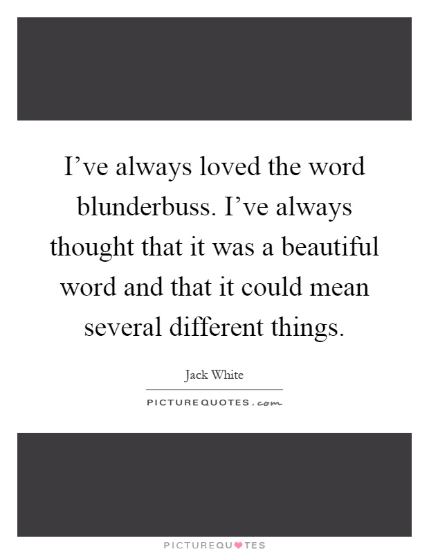 I've always loved the word blunderbuss. I've always thought that it was a beautiful word and that it could mean several different things Picture Quote #1