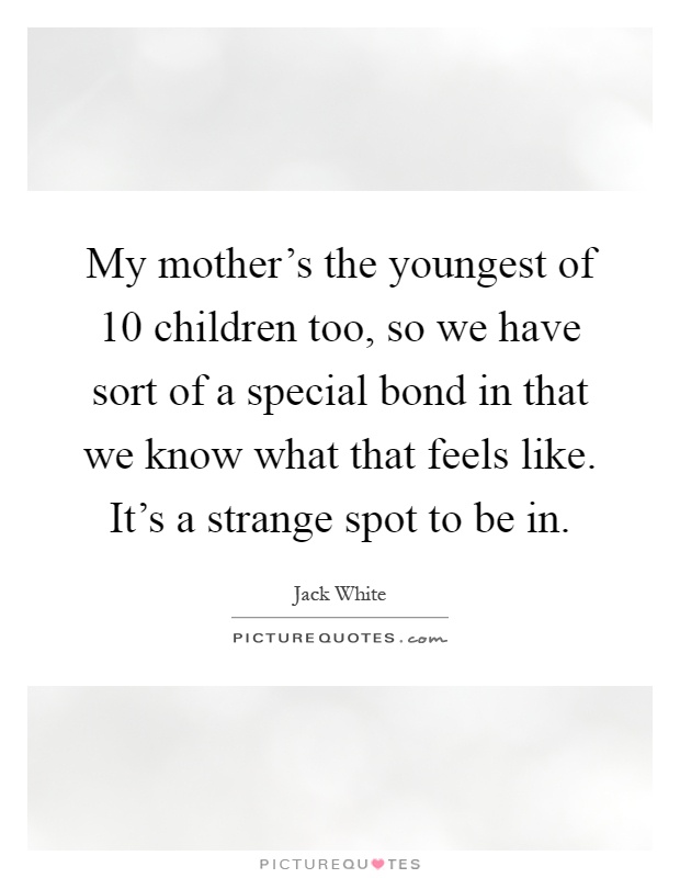My mother's the youngest of 10 children too, so we have sort of a special bond in that we know what that feels like. It's a strange spot to be in Picture Quote #1