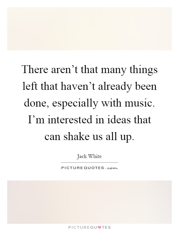 There aren't that many things left that haven't already been done, especially with music. I'm interested in ideas that can shake us all up Picture Quote #1