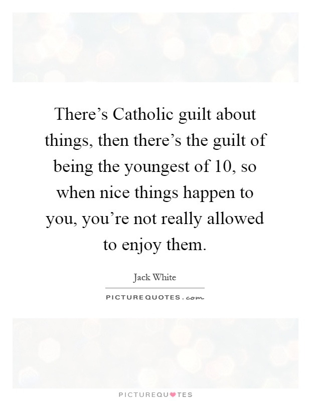 There's Catholic guilt about things, then there's the guilt of being the youngest of 10, so when nice things happen to you, you're not really allowed to enjoy them Picture Quote #1