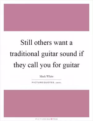 Still others want a traditional guitar sound if they call you for guitar Picture Quote #1
