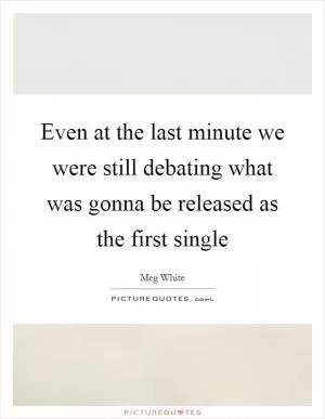 Even at the last minute we were still debating what was gonna be released as the first single Picture Quote #1