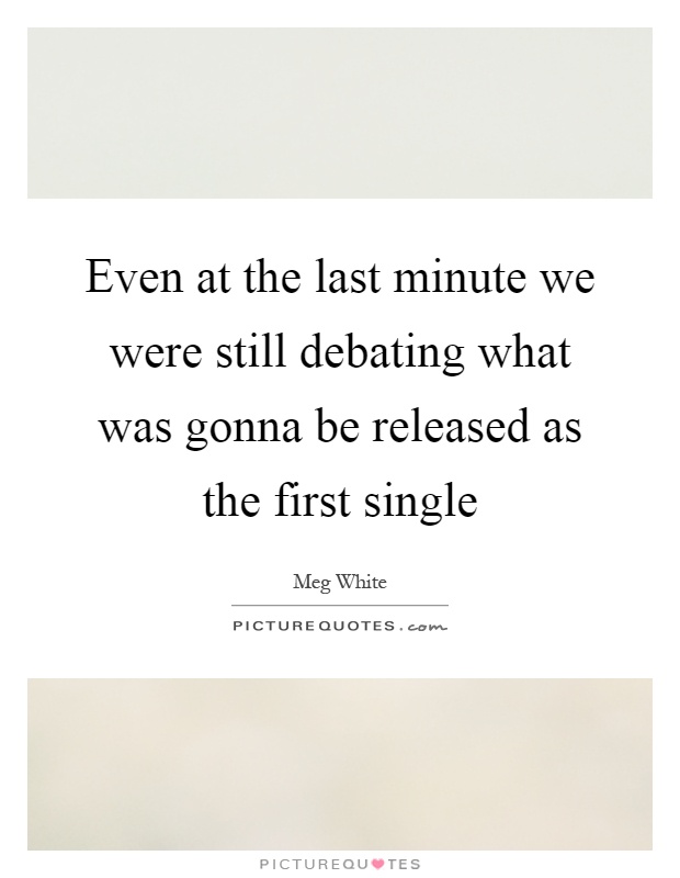 Even at the last minute we were still debating what was gonna be released as the first single Picture Quote #1