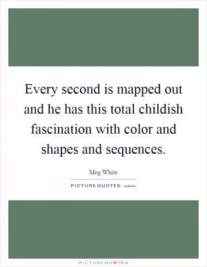 Every second is mapped out and he has this total childish fascination with color and shapes and sequences Picture Quote #1