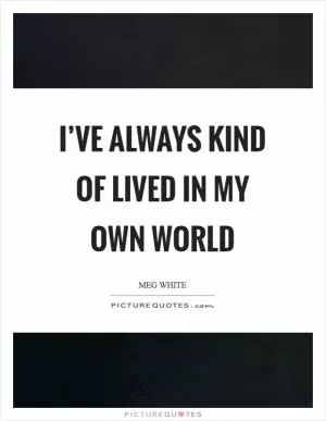 I’ve always kind of lived in my own world Picture Quote #1