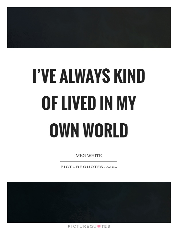 I've always kind of lived in my own world Picture Quote #1