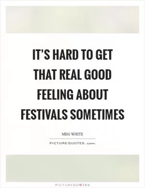 It’s hard to get that real good feeling about festivals sometimes Picture Quote #1