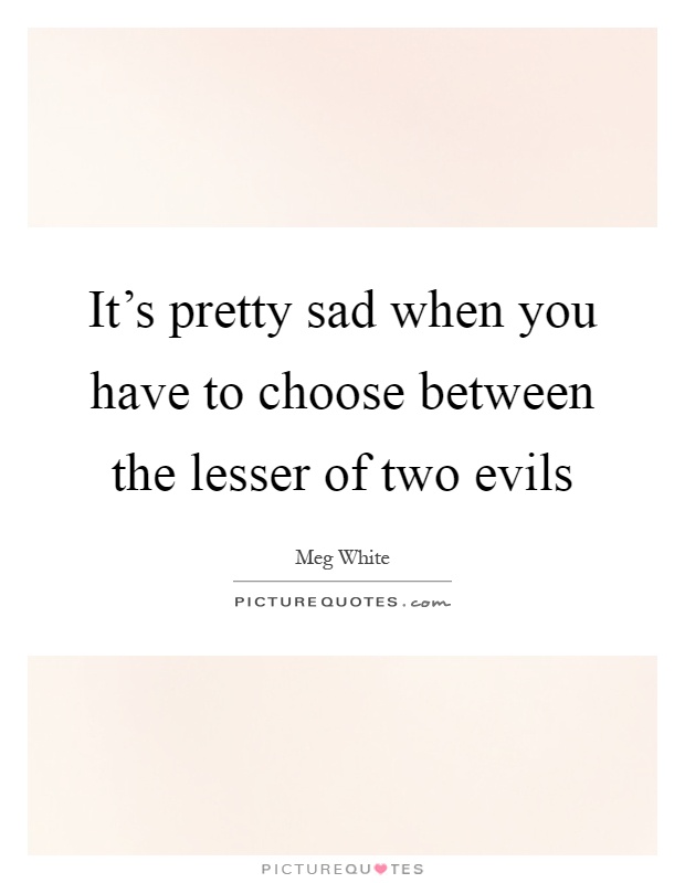 It's pretty sad when you have to choose between the lesser of two evils Picture Quote #1