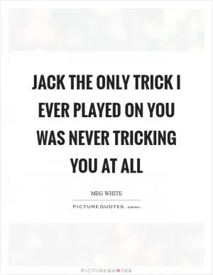 Jack the only trick I ever played on you was never tricking you at all Picture Quote #1