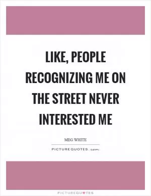 Like, people recognizing me on the street never interested me Picture Quote #1
