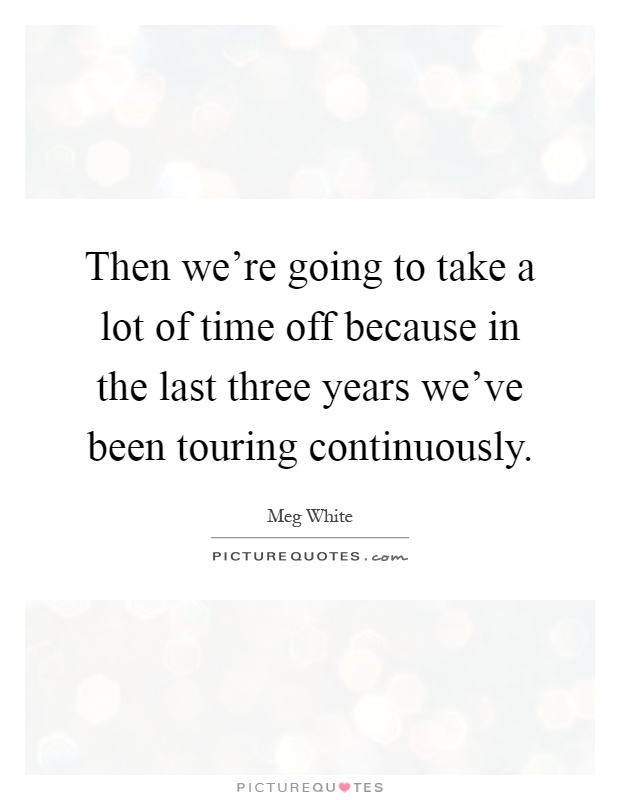 Then we're going to take a lot of time off because in the last three years we've been touring continuously Picture Quote #1