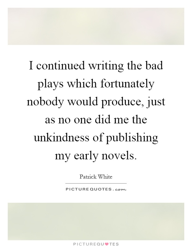 I continued writing the bad plays which fortunately nobody would produce, just as no one did me the unkindness of publishing my early novels Picture Quote #1