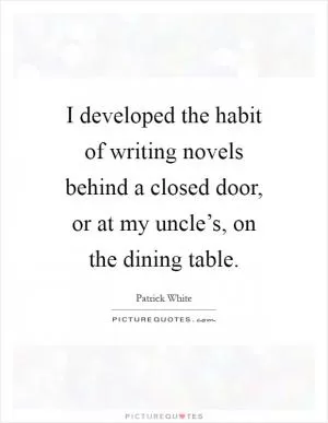 I developed the habit of writing novels behind a closed door, or at my uncle’s, on the dining table Picture Quote #1