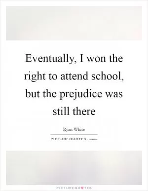 Eventually, I won the right to attend school, but the prejudice was still there Picture Quote #1