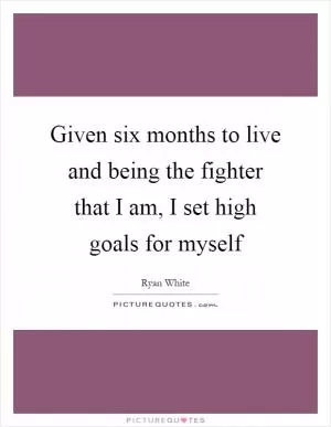 Given six months to live and being the fighter that I am, I set high goals for myself Picture Quote #1
