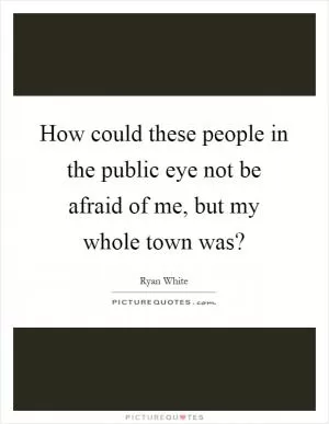 How could these people in the public eye not be afraid of me, but my whole town was? Picture Quote #1