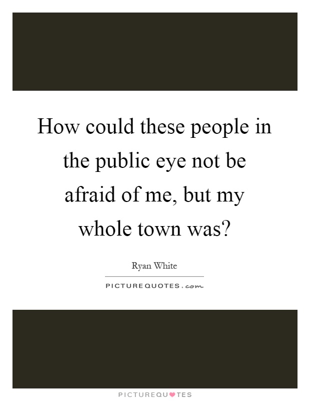 How could these people in the public eye not be afraid of me, but my whole town was? Picture Quote #1