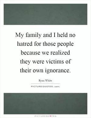 My family and I held no hatred for those people because we realized they were victims of their own ignorance Picture Quote #1